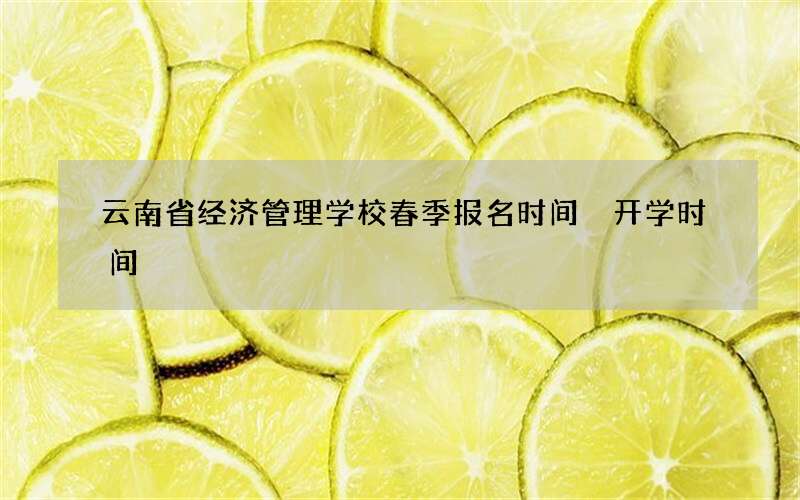 云南省经济管理学校春季报名时间 开学时间